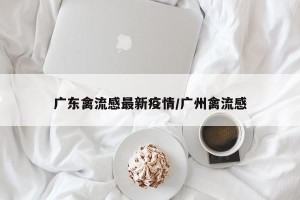 广东禽流感最新疫情/广州禽流感