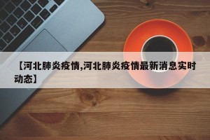 【河北肺炎疫情,河北肺炎疫情最新消息实时动态】
