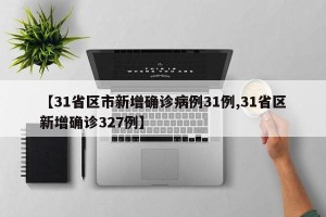 【31省区市新增确诊病例31例,31省区新增确诊327例】