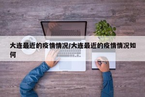 大连最近的疫情情况/大连最近的疫情情况如何