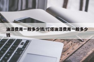 油漆费用一般多少钱/灯塔油漆费用一般多少钱