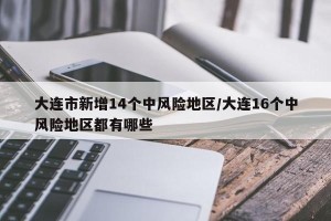 大连市新增14个中风险地区/大连16个中风险地区都有哪些