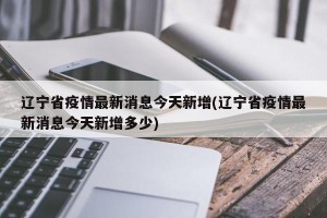辽宁省疫情最新消息今天新增(辽宁省疫情最新消息今天新增多少)