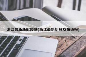 浙江最新新冠疫情(浙江最新新冠疫情通报)