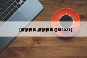 【疫情停课,疫情停课通知2021】