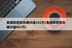 美国新冠肺炎确诊超241万(美国新冠肺炎确诊超883万)