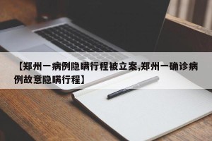 【郑州一病例隐瞒行程被立案,郑州一确诊病例故意隐瞒行程】