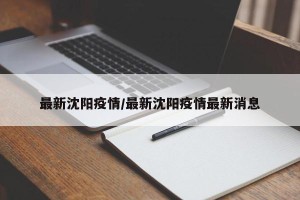 最新沈阳疫情/最新沈阳疫情最新消息