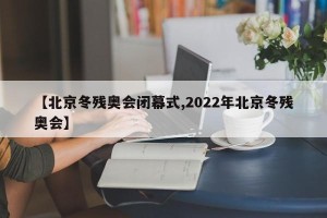 【北京冬残奥会闭幕式,2022年北京冬残奥会】