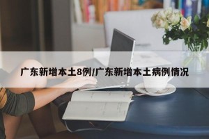 广东新增本土8例/广东新增本土病例情况