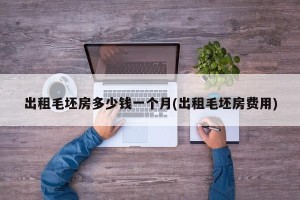 出租毛坯房多少钱一个月(出租毛坯房费用)