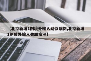【北京新增1例境外输入疑似病例,北京新增1例境外输入关联病例】