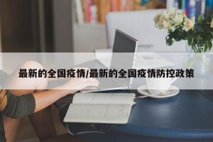 最新的全国疫情/最新的全国疫情防控政策