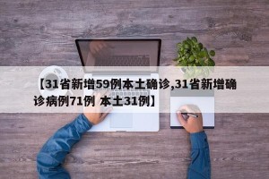 【31省新增59例本土确诊,31省新增确诊病例71例 本土31例】