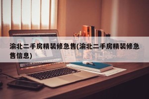 渝北二手房精装修急售(渝北二手房精装修急售信息)
