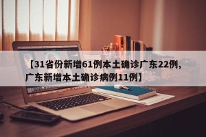 【31省份新增61例本土确诊广东22例,广东新增本土确诊病例11例】