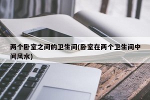 两个卧室之间的卫生间(卧室在两个卫生间中间风水)