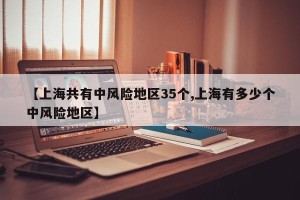【上海共有中风险地区35个,上海有多少个中风险地区】