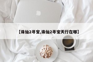 【诛仙2寻宝,诛仙2寻宝天行在哪】