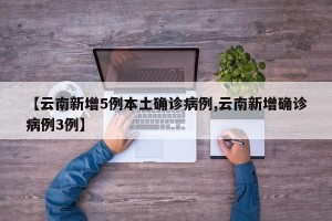 【云南新增5例本土确诊病例,云南新增确诊病例3例】