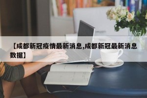【成都新冠疫情最新消息,成都新冠最新消息数据】