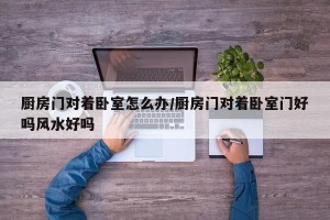 厨房门对着卧室怎么办/厨房门对着卧室门好吗风水好吗