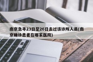 南京急寻23日至26日去过该诊所人员(南京确诊患者在哪家医院)