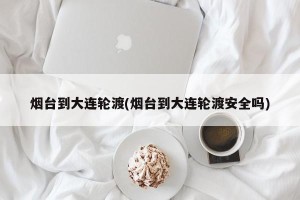 烟台到大连轮渡(烟台到大连轮渡安全吗)
