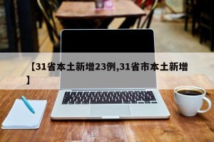 【31省本土新增23例,31省市本土新增】