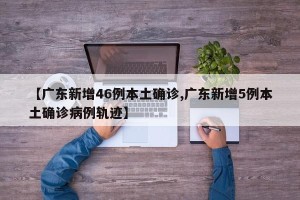 【广东新增46例本土确诊,广东新增5例本土确诊病例轨迹】