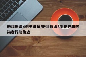 新疆新增4例无症状/新疆新增3例无症状感染者行动轨迹