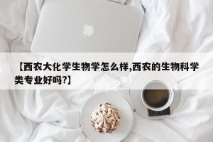 【西农大化学生物学怎么样,西农的生物科学类专业好吗?】