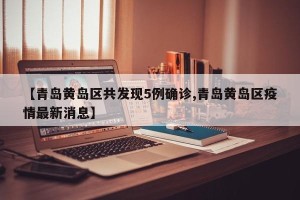 【青岛黄岛区共发现5例确诊,青岛黄岛区疫情最新消息】