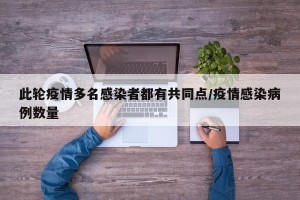 此轮疫情多名感染者都有共同点/疫情感染病例数量