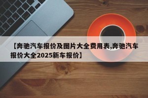 【奔驰汽车报价及图片大全费用表,奔驰汽车报价大全2025新车报价】