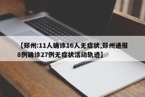 【郑州:11人确诊16人无症状,郑州通报8例确诊27例无症状活动轨迹】