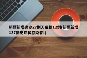 新疆新增确诊27例无症状12例(新疆新增137例无症状感染者!)