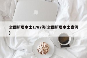 全国新增本土1787例(全国新增本土案例)