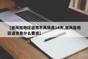 【低风险地区返京不再隔离14天,低风险地区返京有什么要求】