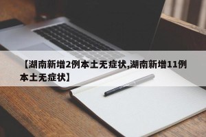 【湖南新增2例本土无症状,湖南新增11例本土无症状】
