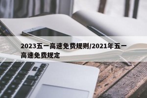2023五一高速免费规则/2021年五一高速免费规定