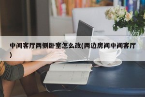 中间客厅两侧卧室怎么改(两边房间中间客厅)