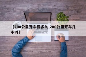 【200公里开车要多久,200公里开车几小时】
