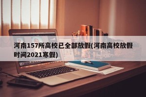 河南157所高校已全部放假(河南高校放假时间2021寒假)