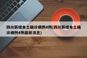 四川新增本土确诊病例4例(四川新增本土确诊病例4例最新消息)