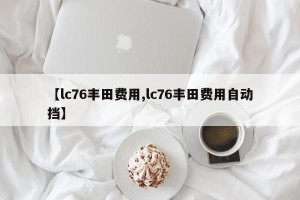 【lc76丰田费用,lc76丰田费用自动挡】