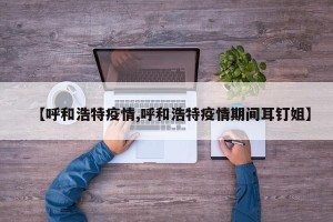 【呼和浩特疫情,呼和浩特疫情期间耳钉姐】