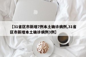 【31省区市新增7例本土确诊病例,31省区市新增本土确诊病例3例】