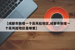 【成都市新增一个高风险地区,成都市新增一个高风险地区是哪里】