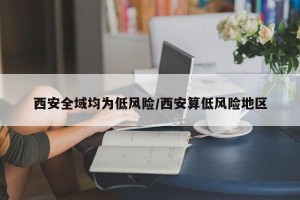 西安全域均为低风险/西安算低风险地区